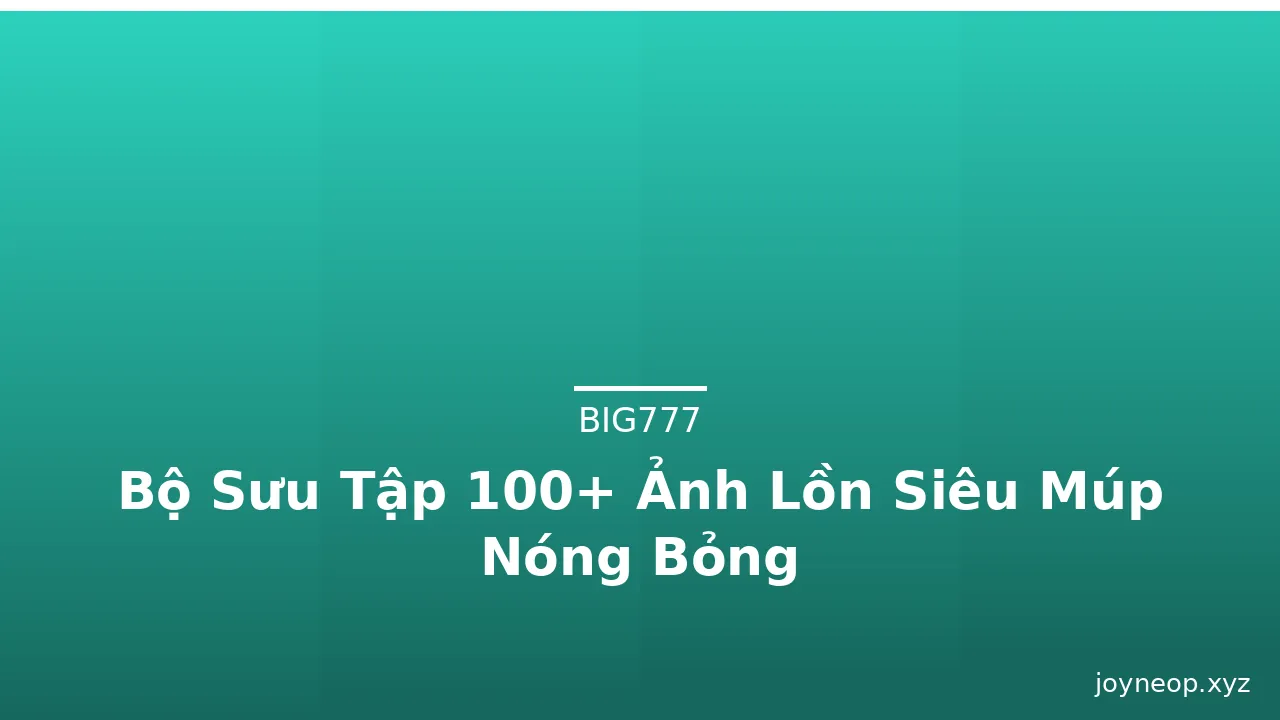 Bộ Sưu Tập 100+ Ảnh Lồn Siêu Múp Nóng Bỏng