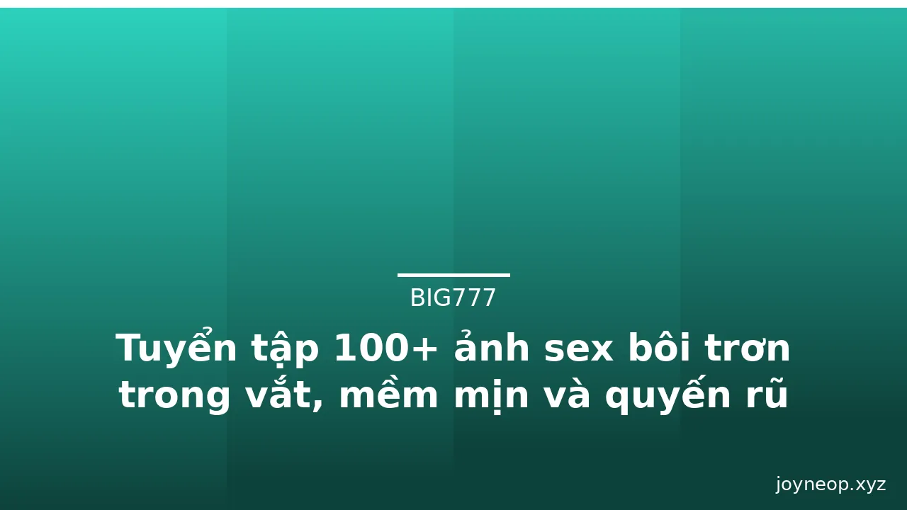 Tuyển tập 100+ ảnh sex bôi trơn trong vắt, mềm mịn và quyến rũ